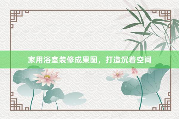 家用浴室装修成果图，打造沉着空间