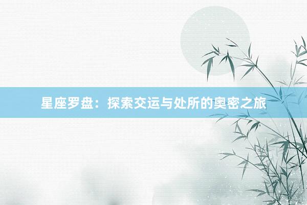 星座罗盘：探索交运与处所的奥密之旅