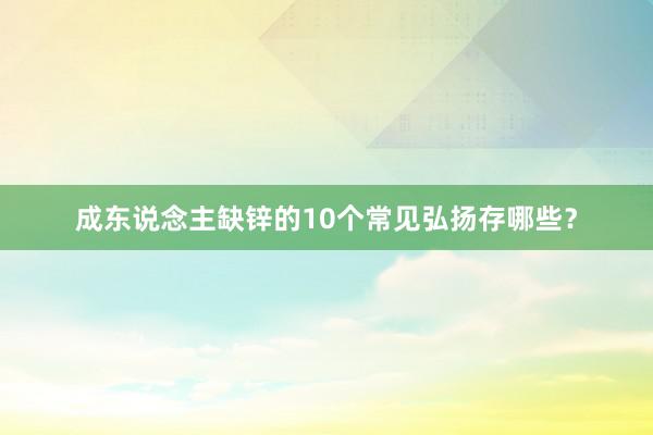 成东说念主缺锌的10个常见弘扬存哪些？